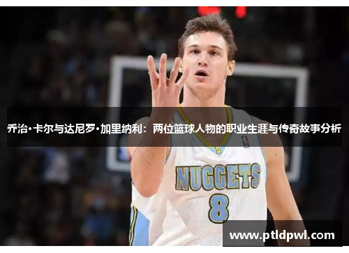 乔治·卡尔与达尼罗·加里纳利：两位篮球人物的职业生涯与传奇故事分析