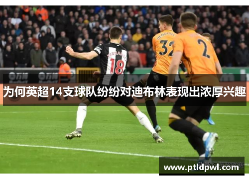 为何英超14支球队纷纷对迪布林表现出浓厚兴趣