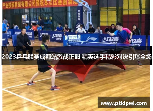 2023乒乓联赛成都站激战正酣 精英选手精彩对决引爆全场