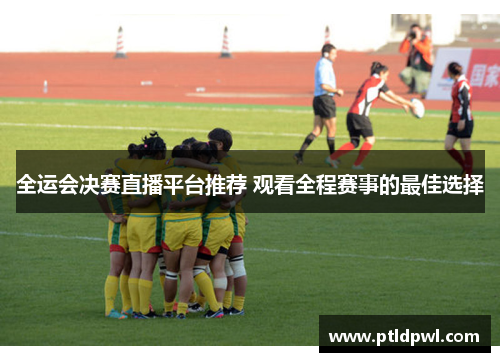全运会决赛直播平台推荐 观看全程赛事的最佳选择