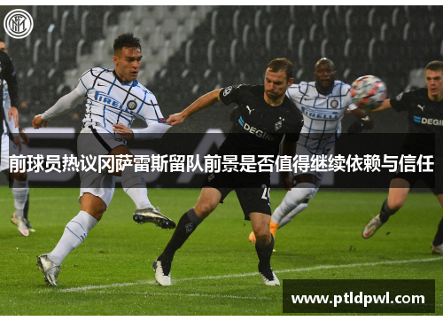 前球员热议冈萨雷斯留队前景是否值得继续依赖与信任
