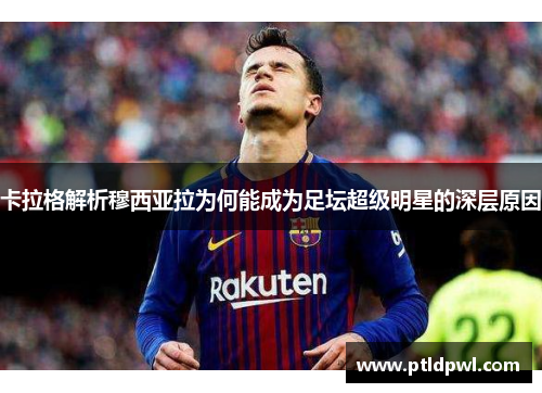 卡拉格解析穆西亚拉为何能成为足坛超级明星的深层原因