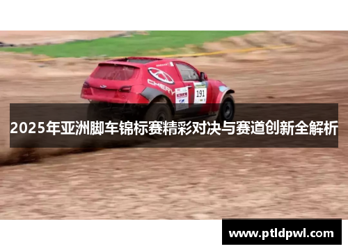 2025年亚洲脚车锦标赛精彩对决与赛道创新全解析