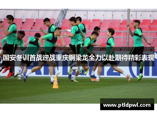 国安冬训首战迎战重庆铜梁龙全力以赴期待精彩表现