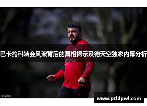 巴卡约科转会风波背后的真相揭示及德天空独家内幕分析