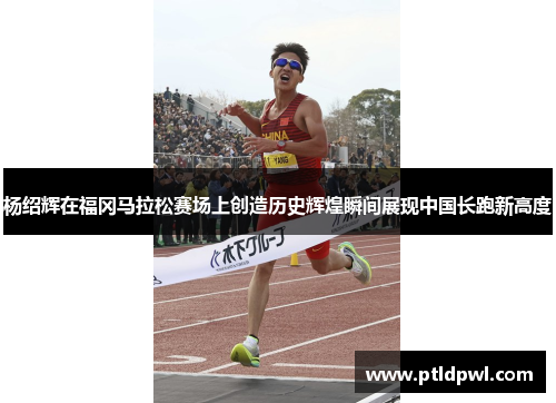 杨绍辉在福冈马拉松赛场上创造历史辉煌瞬间展现中国长跑新高度