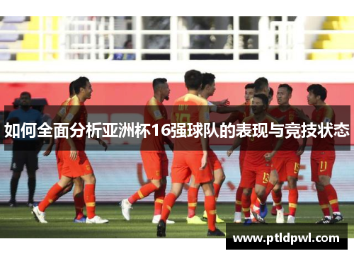 如何全面分析亚洲杯16强球队的表现与竞技状态