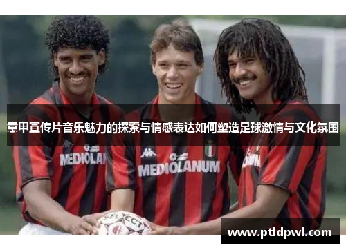 意甲宣传片音乐魅力的探索与情感表达如何塑造足球激情与文化氛围