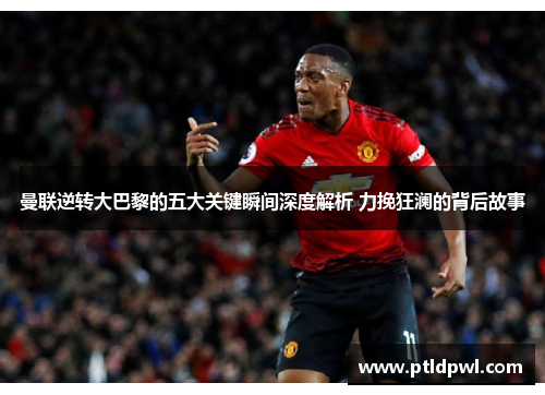 曼联逆转大巴黎的五大关键瞬间深度解析 力挽狂澜的背后故事