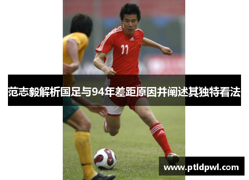 范志毅解析国足与94年差距原因并阐述其独特看法