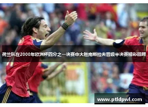 荷兰队在2000年欧洲杯四分之一决赛中大胜南斯拉夫晋级半决赛精彩回顾