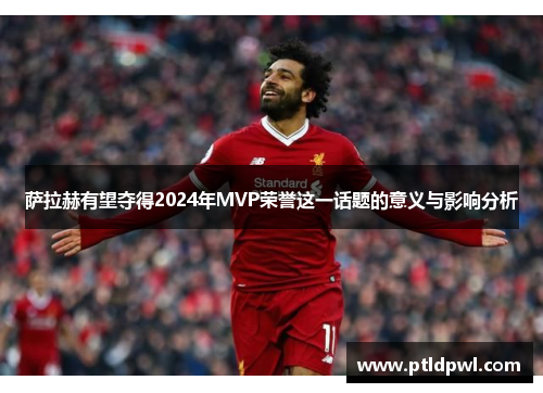 萨拉赫有望夺得2024年MVP荣誉这一话题的意义与影响分析