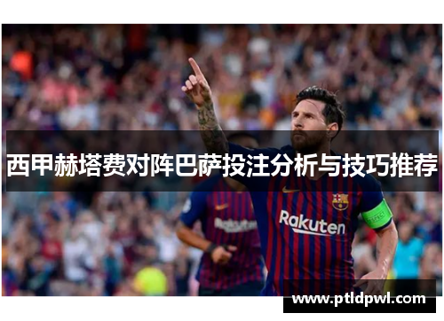 西甲赫塔费对阵巴萨投注分析与技巧推荐 西甲赫塔费对阵巴萨投注分析与技巧推荐