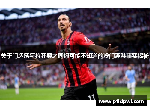关于门迭塔与拉齐奥之间你可能不知道的冷门趣味事实揭秘 关于门迭塔与拉齐奥之间你可能不知道的冷门趣味事实揭秘