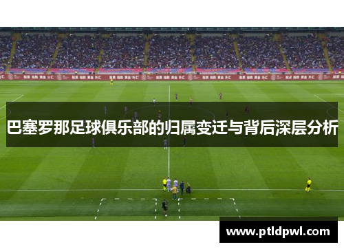 巴塞罗那足球俱乐部的归属变迁与背后深层分析