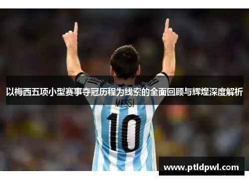 以梅西五项小型赛事夺冠历程为线索的全面回顾与辉煌深度解析 以梅西五项小型赛事夺冠历程为线索的全面回顾与辉煌深度解析