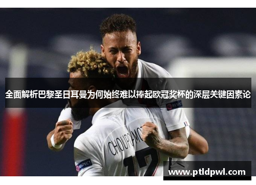 全面解析巴黎圣日耳曼为何始终难以捧起欧冠奖杯的深层关键因素论