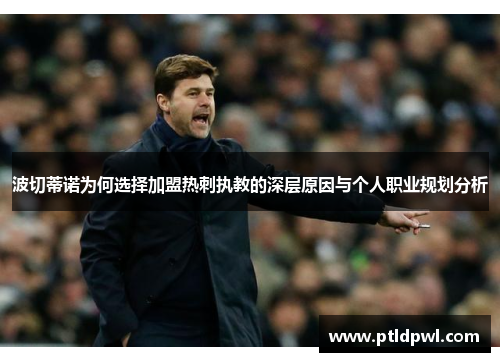 波切蒂诺为何选择加盟热刺执教的深层原因与个人职业规划分析 波切蒂诺为何选择加盟热刺执教的深层原因与个人职业规划分析